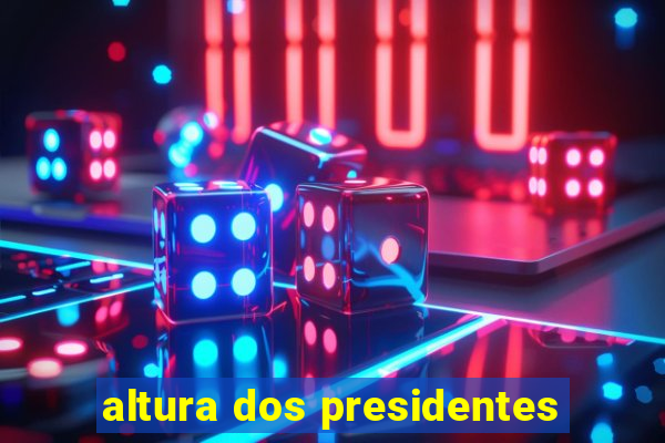 altura dos presidentes