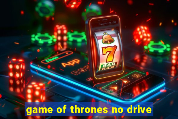 game of thrones no drive