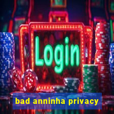 bad anninha privacy