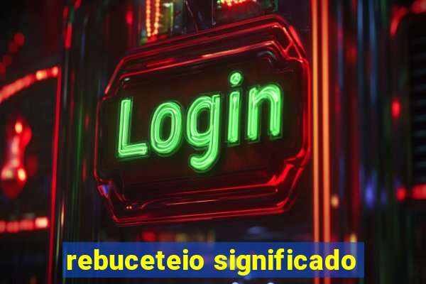 rebuceteio significado