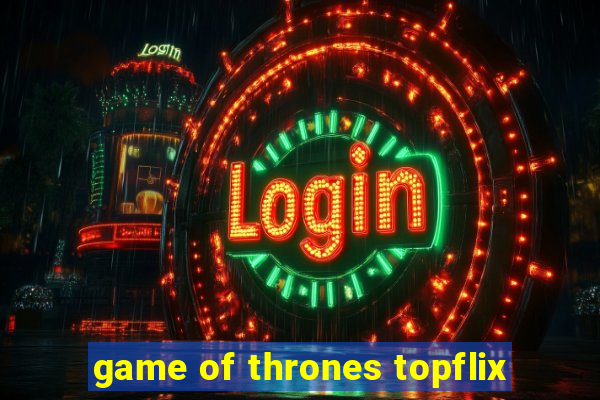 game of thrones topflix