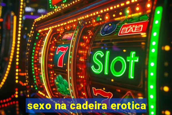 sexo na cadeira erotica