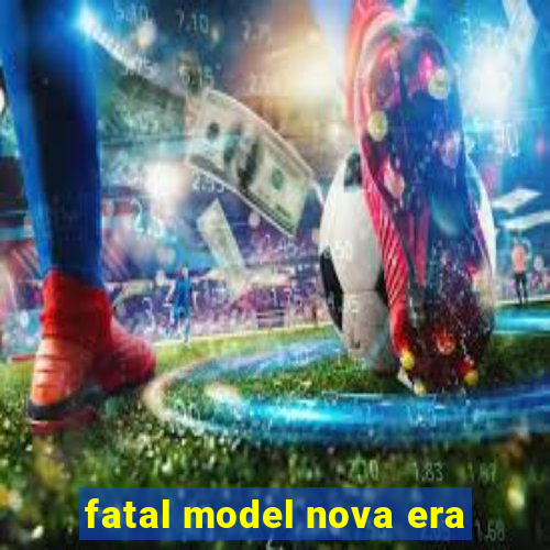 fatal model nova era