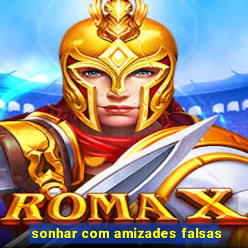 sonhar com amizades falsas