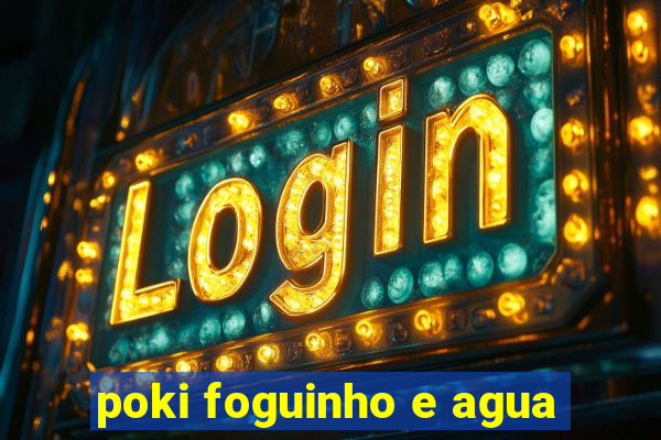 poki foguinho e agua